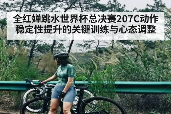 全红婵跳水世界杯总决赛207C动作稳定性提升的关键训练与心态调整