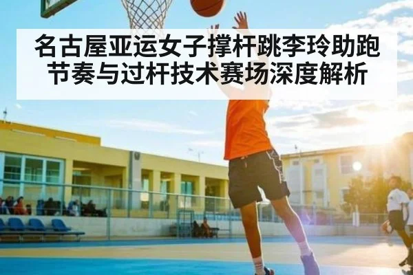 名古屋亚运女子撑杆跳李玲助跑节奏与过杆技术赛场深度解析